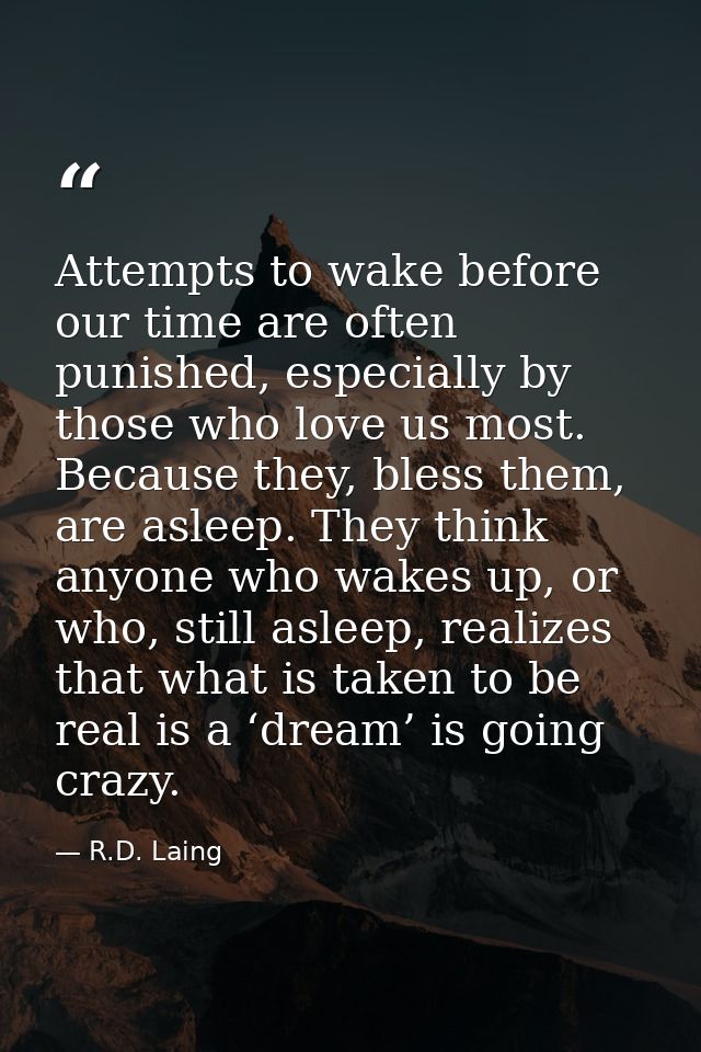 Attempts to wake before our time are often punished, especially by those who love us most. Because they, bless them, are — R.D. Laing