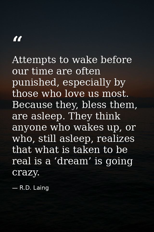 Attempts to wake before our time are often punished, especially by those who love us most. Because they, bless them, are — R.D. Laing