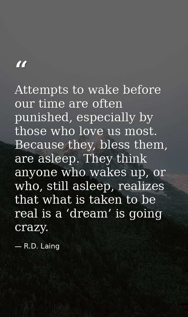 Attempts to wake before our time are often punished, especially by those who love us most. Because they, bless them, are — R.D. Laing