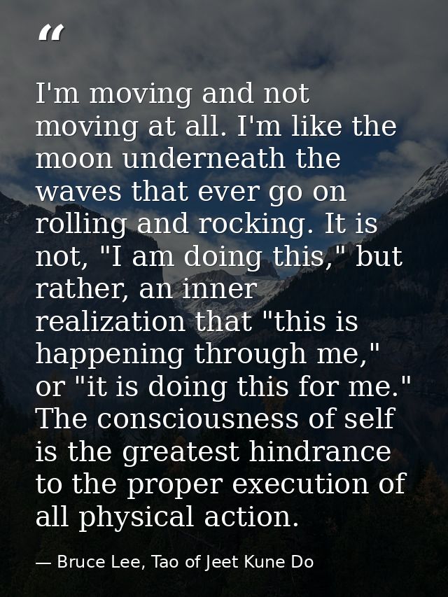 I'm moving and not moving at all. I'm like the moon underneath the waves that ever go on rolling and rocking. It is not, — Bruce Lee, Tao of Jeet Kune Do