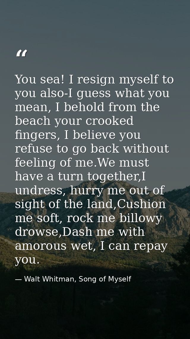 You sea! I resign myself to you also-I guess what you mean, I behold from the beach your crooked fingers, I believe you  — Walt Whitman, Song of Myself