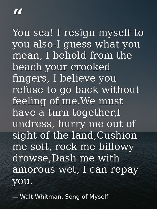 You sea! I resign myself to you also-I guess what you mean, I behold from the beach your crooked fingers, I believe you  — Walt Whitman, Song of Myself