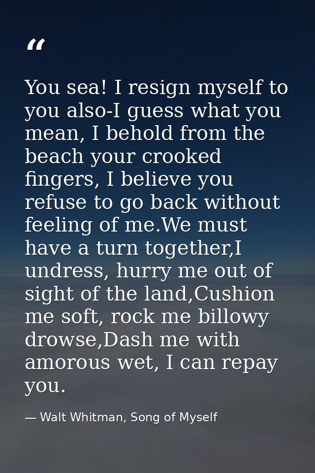 You sea! I resign myself to you also-I guess what you mean, I behold from the beach your crooked fingers, I believe you  — Walt Whitman, Song of Myself