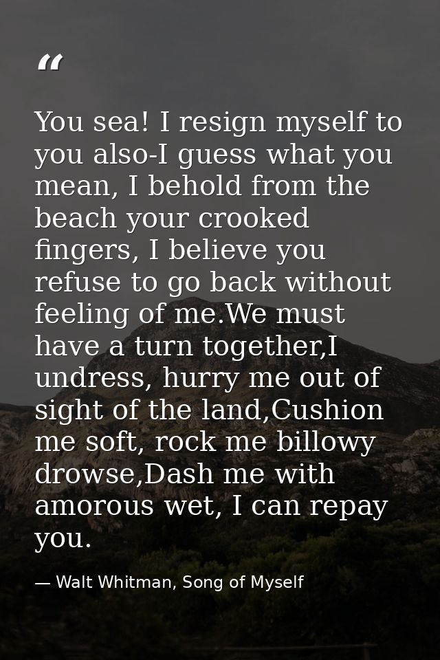 You sea! I resign myself to you also-I guess what you mean, I behold from the beach your crooked fingers, I believe you  — Walt Whitman, Song of Myself