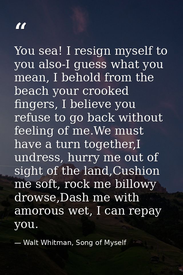 You sea! I resign myself to you also-I guess what you mean, I behold from the beach your crooked fingers, I believe you  — Walt Whitman, Song of Myself