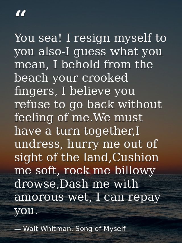 You sea! I resign myself to you also-I guess what you mean, I behold from the beach your crooked fingers, I believe you  — Walt Whitman, Song of Myself