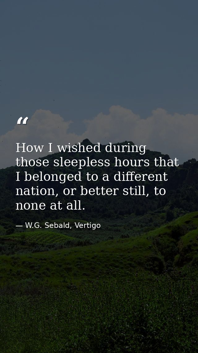 How I wished during those sleepless hours that I belonged to a different nation, or better still, to none at all. — W.G. Sebald, Vertigo