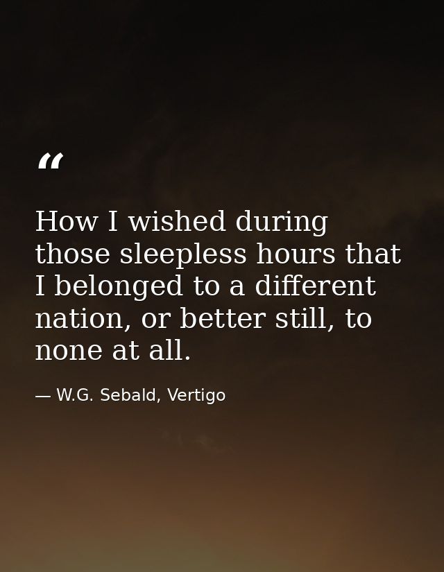 How I wished during those sleepless hours that I belonged to a different nation, or better still, to none at all. — W.G. Sebald, Vertigo