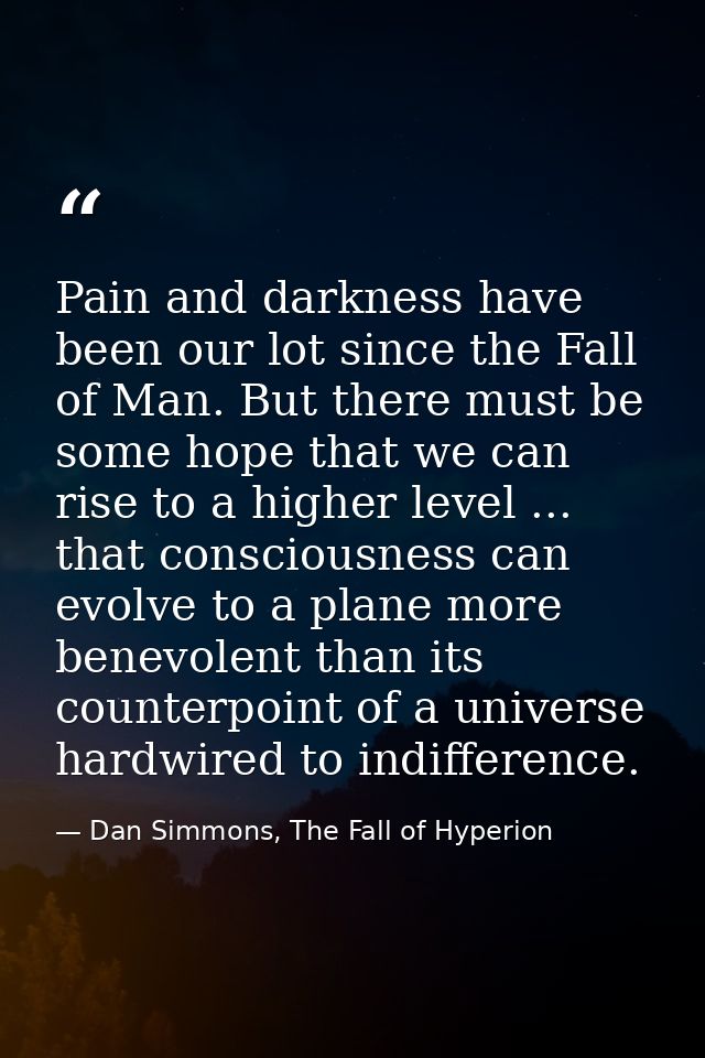 Pain and darkness have been our lot since the Fall of Man. But there must be some hope that we can rise to a higher leve — Dan Simmons, The Fall of Hyperion