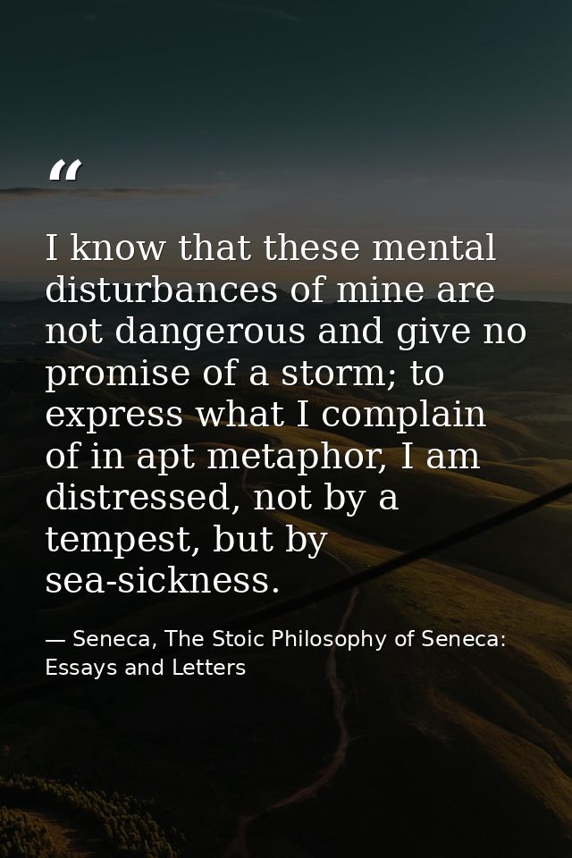 I know that these mental disturbances of mine are not dangerous and give no promise of a storm; to express what I compla — Seneca, The Stoic Philosophy of Seneca: Essays and Letters