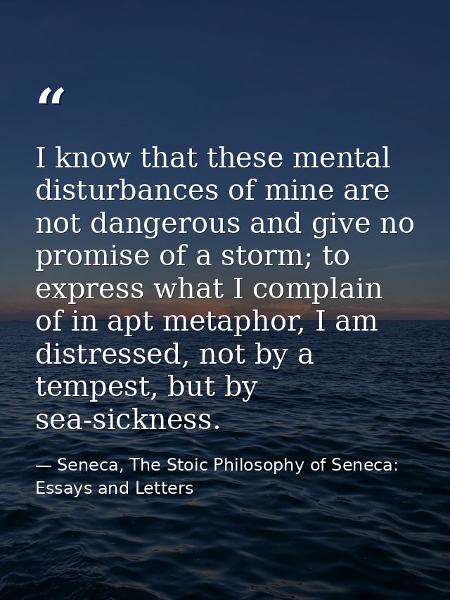 I know that these mental disturbances of mine are not dangerous and give no promise of a storm; to express what I compla — Seneca, The Stoic Philosophy of Seneca: Essays and Letters