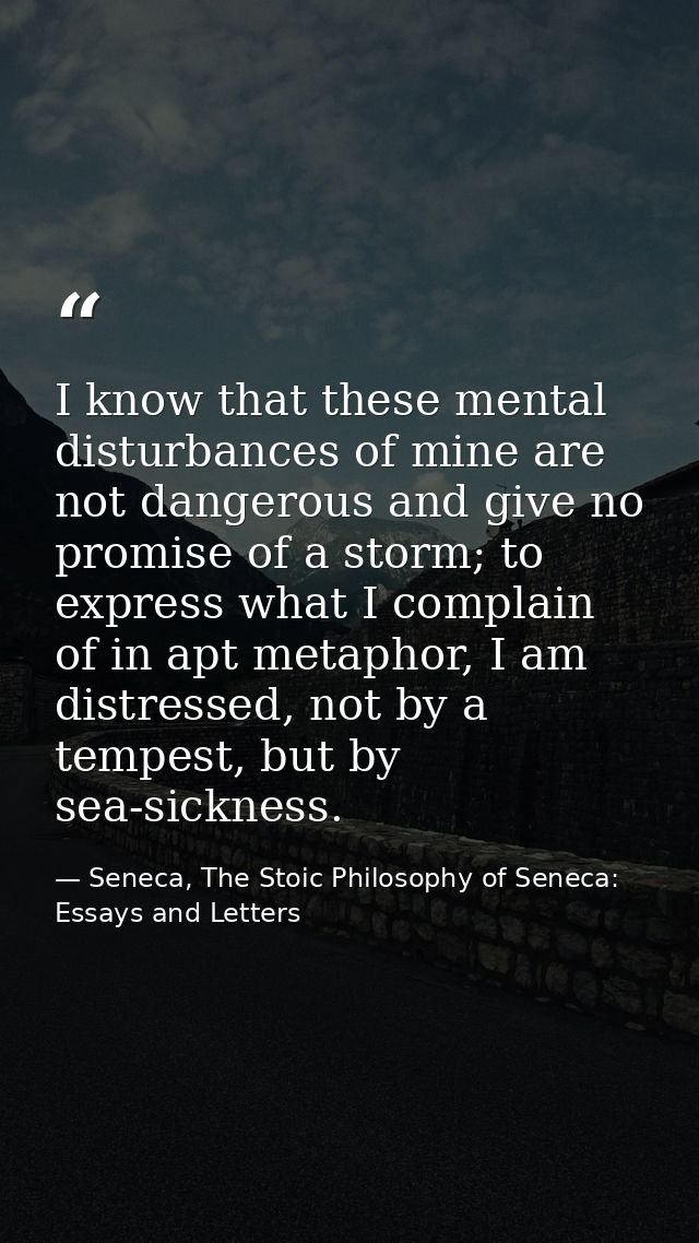 I know that these mental disturbances of mine are not dangerous and give no promise of a storm; to express what I compla — Seneca, The Stoic Philosophy of Seneca: Essays and Letters