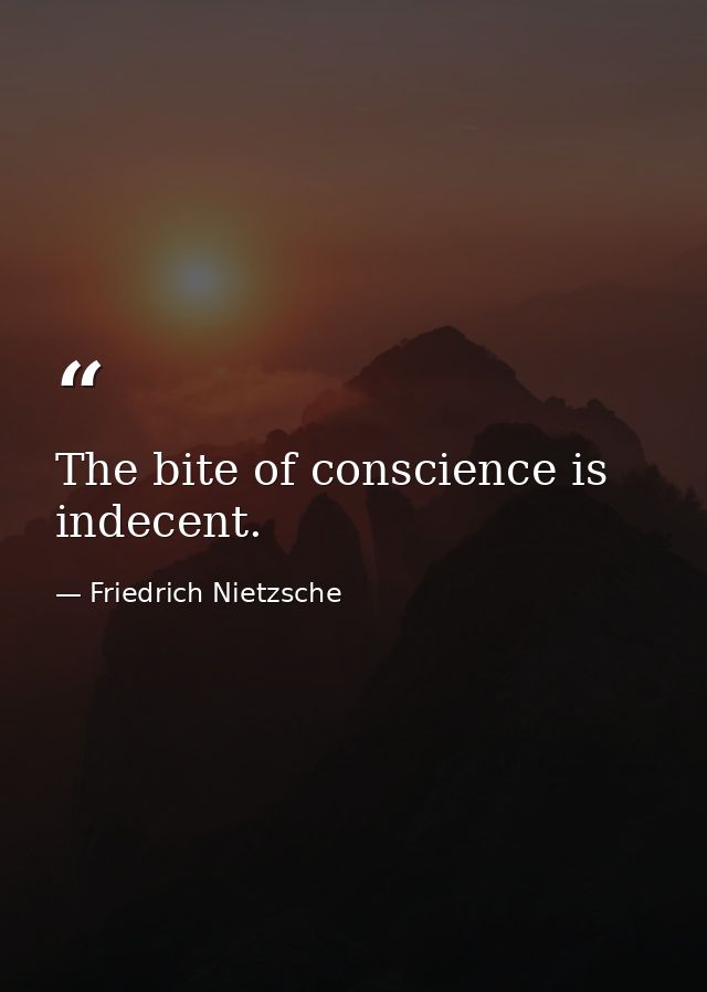 The bite of conscience is indecent. — Friedrich Nietzsche