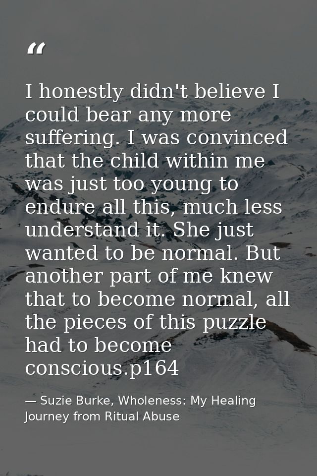 I honestly didn't believe I could bear any more suffering. I was convinced that the child within me was just too young t — Suzie Burke, Wholeness: My Healing Journey from Ritual Abuse