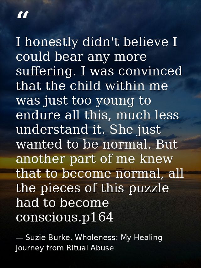 I honestly didn't believe I could bear any more suffering. I was convinced that the child within me was just too young t — Suzie Burke, Wholeness: My Healing Journey from Ritual Abuse