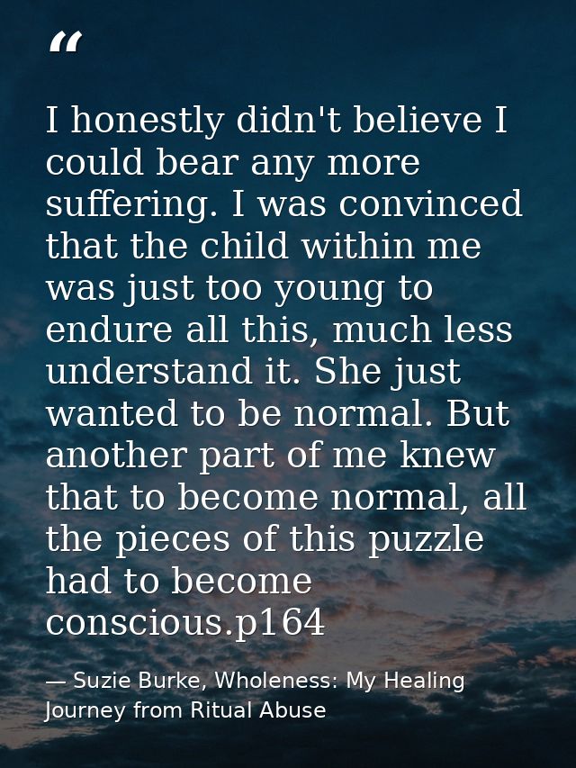 I honestly didn't believe I could bear any more suffering. I was convinced that the child within me was just too young t — Suzie Burke, Wholeness: My Healing Journey from Ritual Abuse