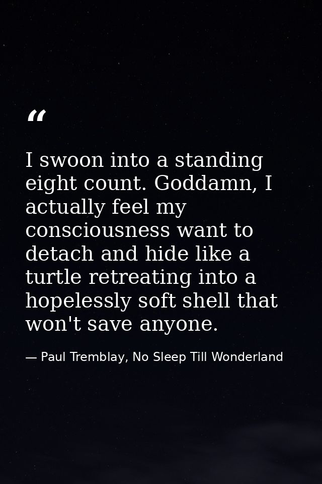 I swoon into a standing eight count. Goddamn, I actually feel my consciousness want to detach and hide like a turtle ret — Paul Tremblay, No Sleep Till Wonderland