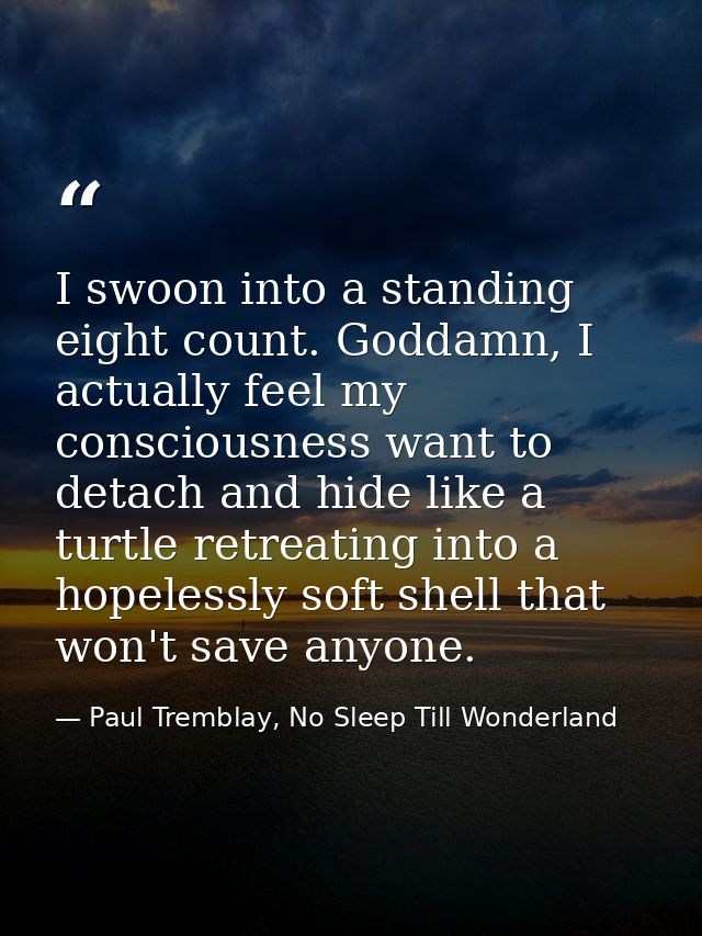 I swoon into a standing eight count. Goddamn, I actually feel my consciousness want to detach and hide like a turtle ret — Paul Tremblay, No Sleep Till Wonderland