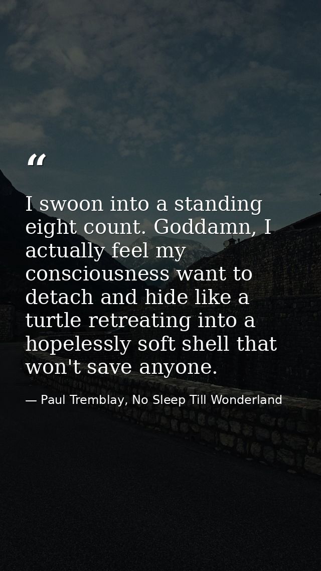 I swoon into a standing eight count. Goddamn, I actually feel my consciousness want to detach and hide like a turtle ret — Paul Tremblay, No Sleep Till Wonderland