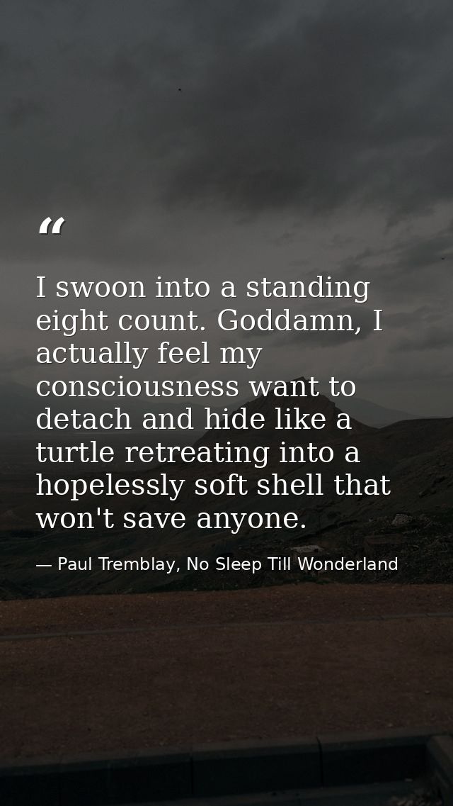 I swoon into a standing eight count. Goddamn, I actually feel my consciousness want to detach and hide like a turtle ret — Paul Tremblay, No Sleep Till Wonderland