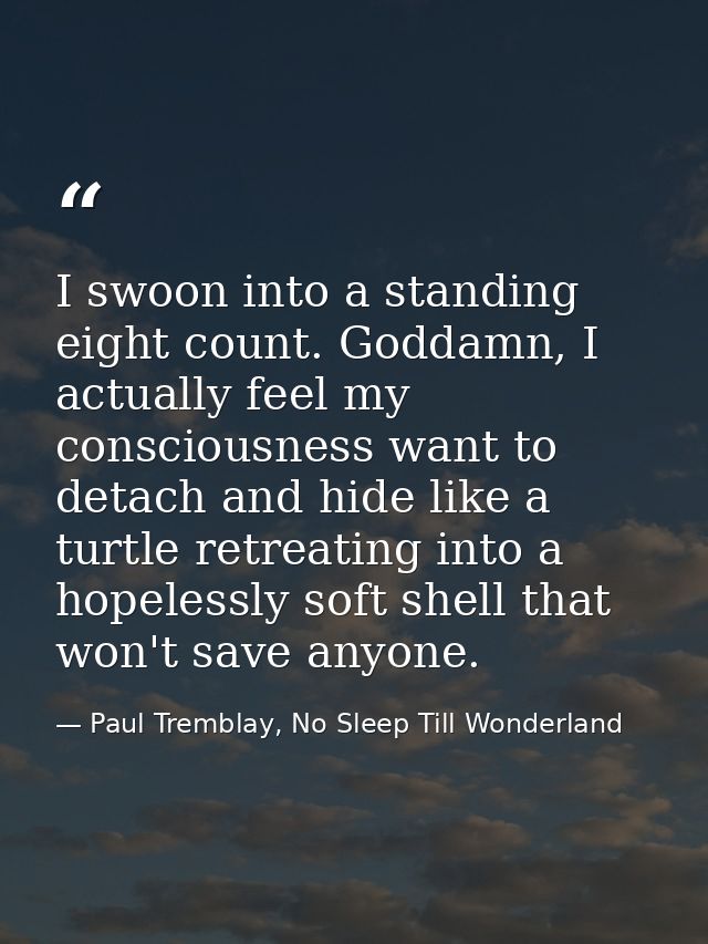I swoon into a standing eight count. Goddamn, I actually feel my consciousness want to detach and hide like a turtle ret — Paul Tremblay, No Sleep Till Wonderland