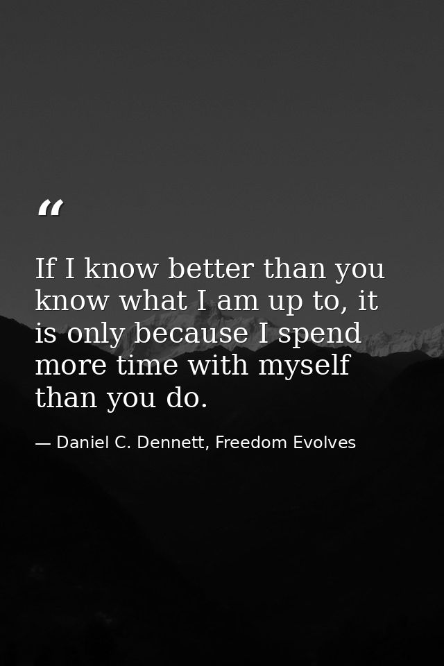 If I know better than you know what I am up to, it is only because I spend more time with myself than you do. — Daniel C. Dennett, Freedom Evolves