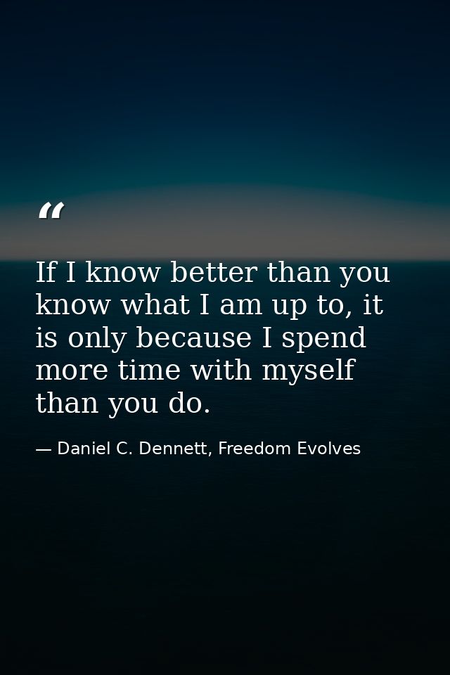 If I know better than you know what I am up to, it is only because I spend more time with myself than you do. — Daniel C. Dennett, Freedom Evolves