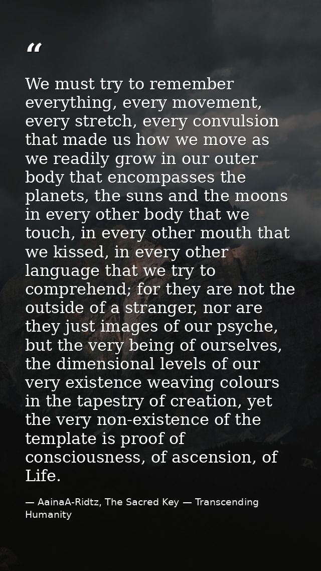 We must try to remember everything, every movement, every stretch, every convulsion that made us how we move as we readi — AainaA-Ridtz, The Sacred Key — Transcending Humanity