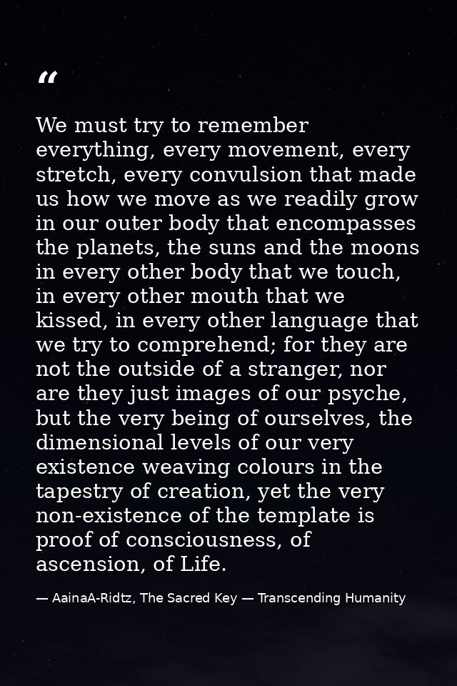 We must try to remember everything, every movement, every stretch, every convulsion that made us how we move as we readi — AainaA-Ridtz, The Sacred Key — Transcending Humanity