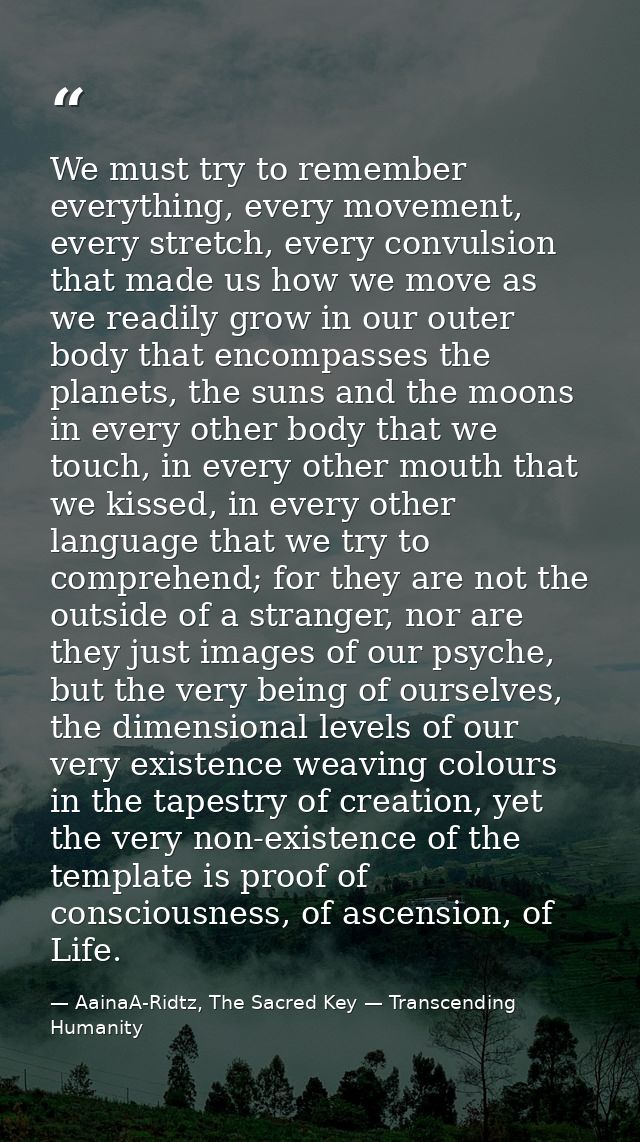 We must try to remember everything, every movement, every stretch, every convulsion that made us how we move as we readi — AainaA-Ridtz, The Sacred Key — Transcending Humanity