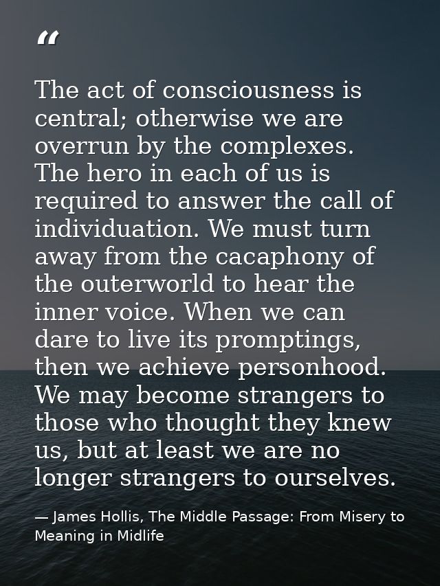The act of consciousness is central; otherwise we are overrun by the complexes. The hero in each of us is required to an — James Hollis, The Middle Passage: From Misery to Meaning in Midlife