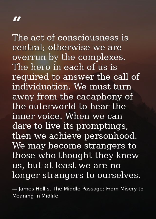 The act of consciousness is central; otherwise we are overrun by the complexes. The hero in each of us is required to an — James Hollis, The Middle Passage: From Misery to Meaning in Midlife