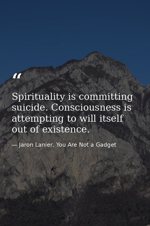 Spirituality is committing suicide. Consciousness is attempting to will itself out of existence. — Jaron Lanier, You Are Not a Gadget