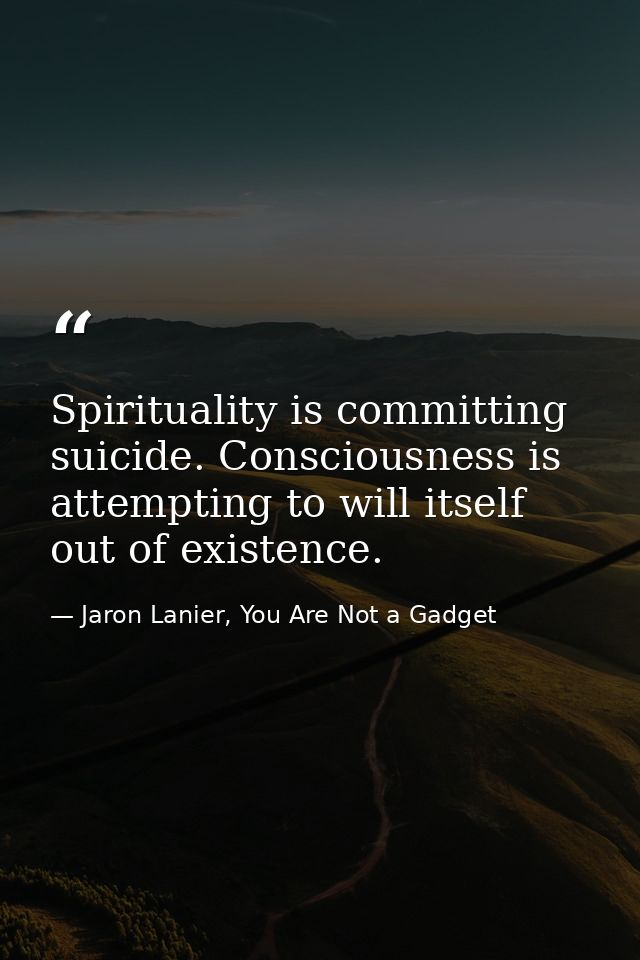 Spirituality is committing suicide. Consciousness is attempting to will itself out of existence. — Jaron Lanier, You Are Not a Gadget