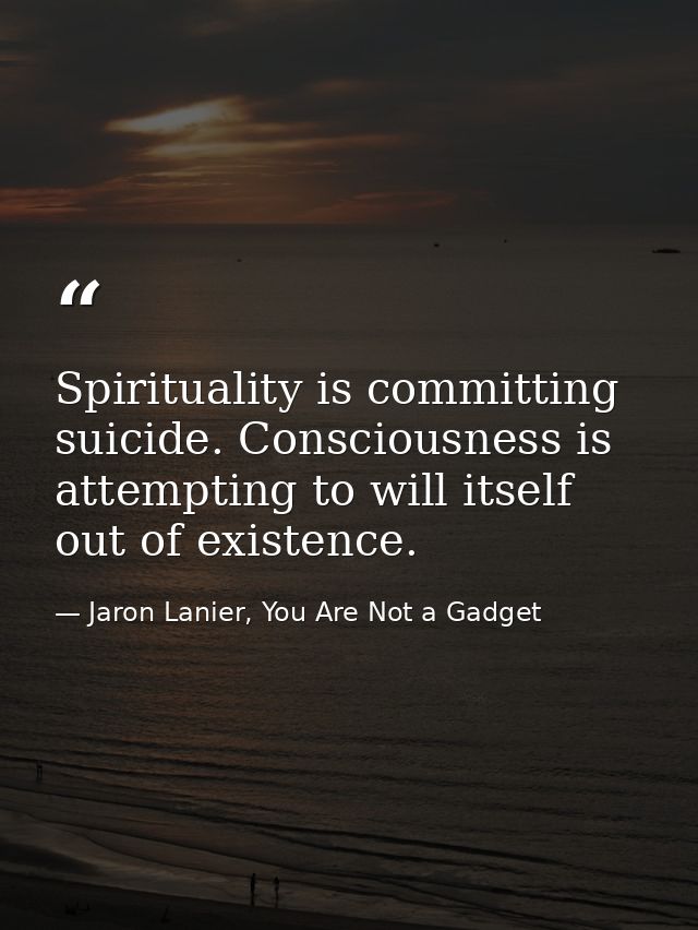 Spirituality is committing suicide. Consciousness is attempting to will itself out of existence. — Jaron Lanier, You Are Not a Gadget