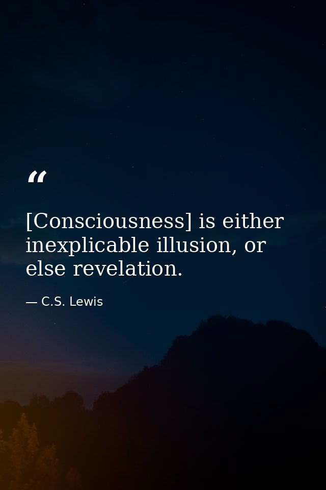 [Consciousness] is either inexplicable illusion, or else revelation. — C.S. Lewis