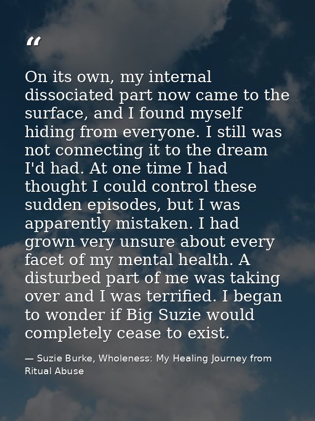 On its own, my internal dissociated part now came to the surface, and I found myself hiding from everyone. I still was n — Suzie Burke, Wholeness: My Healing Journey from Ritual Abuse
