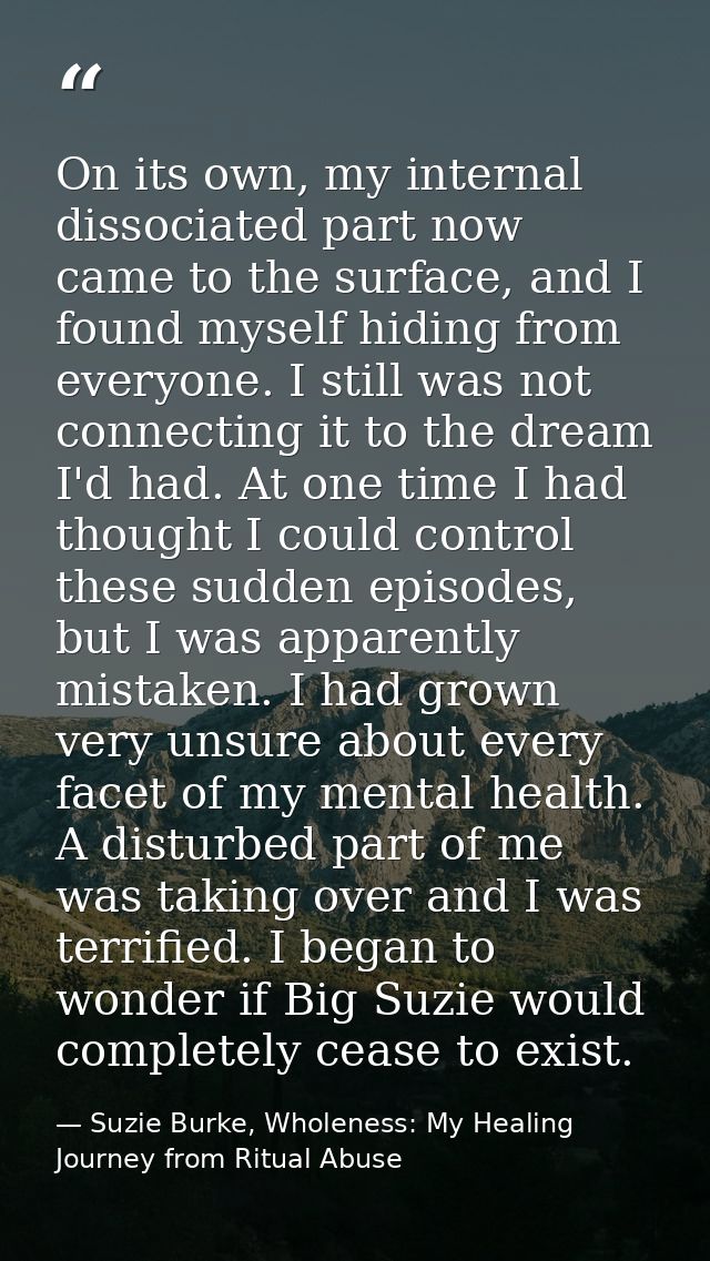 On its own, my internal dissociated part now came to the surface, and I found myself hiding from everyone. I still was n — Suzie Burke, Wholeness: My Healing Journey from Ritual Abuse