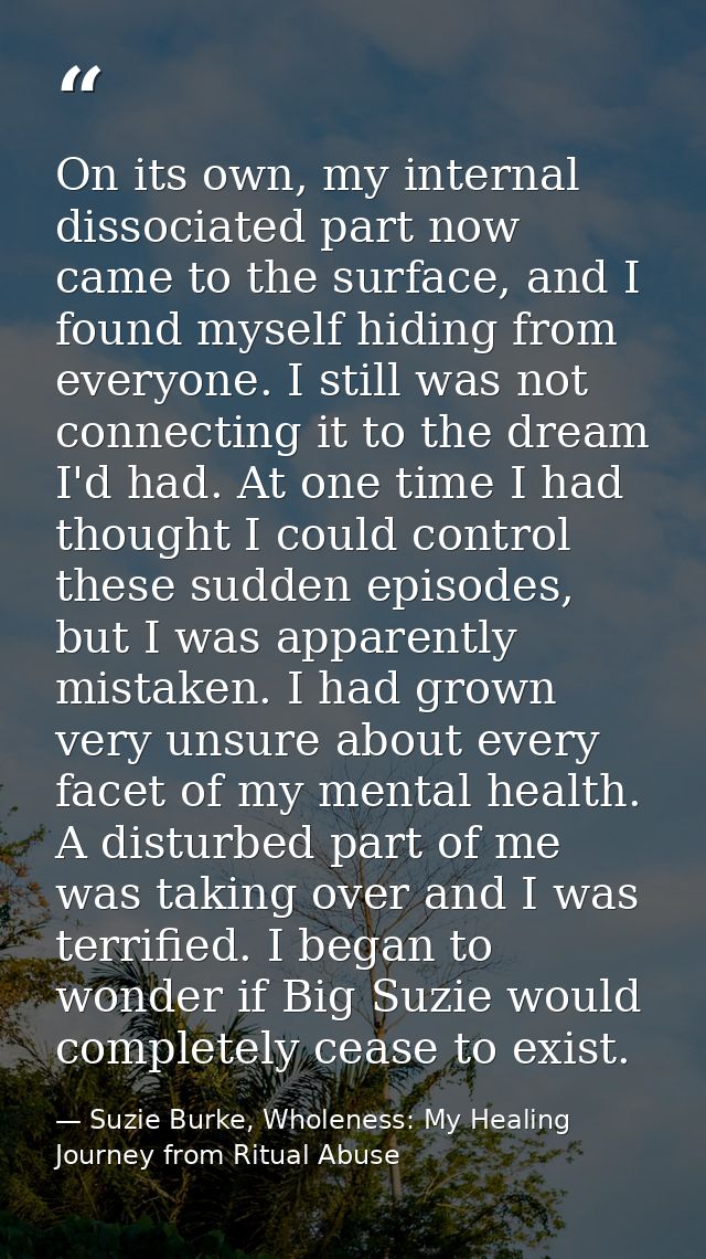 On its own, my internal dissociated part now came to the surface, and I found myself hiding from everyone. I still was n — Suzie Burke, Wholeness: My Healing Journey from Ritual Abuse