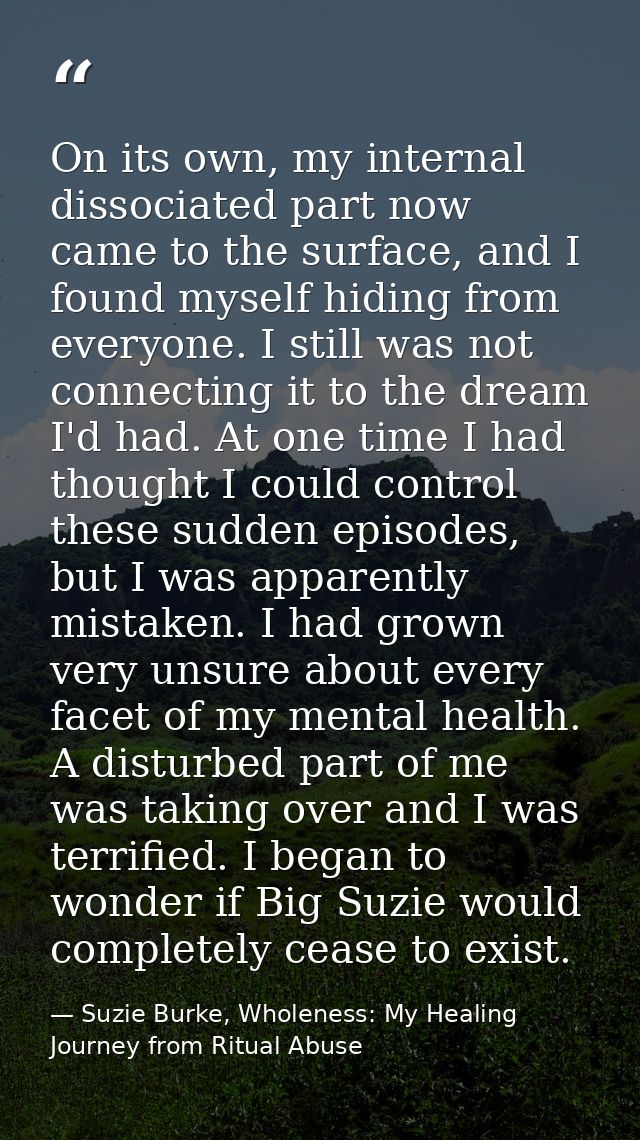 On its own, my internal dissociated part now came to the surface, and I found myself hiding from everyone. I still was n — Suzie Burke, Wholeness: My Healing Journey from Ritual Abuse