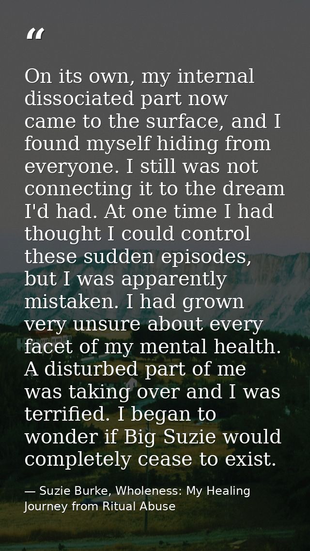 On its own, my internal dissociated part now came to the surface, and I found myself hiding from everyone. I still was n — Suzie Burke, Wholeness: My Healing Journey from Ritual Abuse