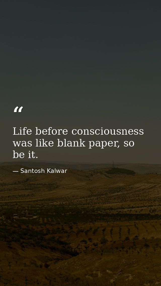 Life before consciousness was like blank paper, so be it. — Santosh Kalwar