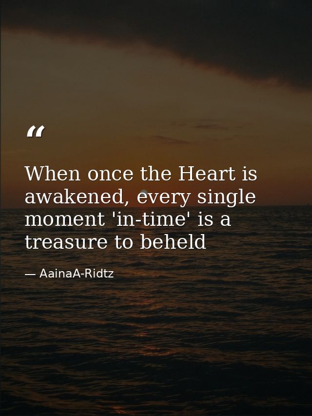 When once the Heart is awakened, every single moment 'in-time' is a treasure to beheld — AainaA-Ridtz