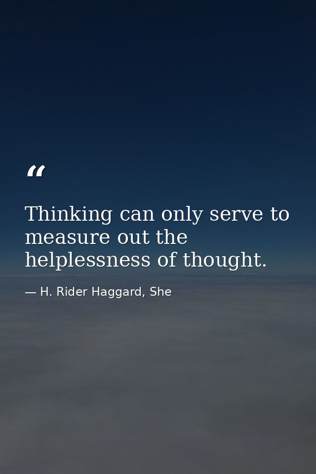 Thinking can only serve to measure out the helplessness of thought. — H. Rider Haggard, She