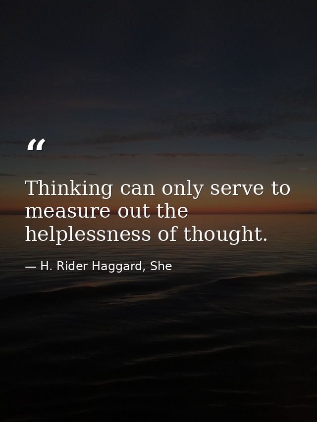 Thinking can only serve to measure out the helplessness of thought. — H. Rider Haggard, She
