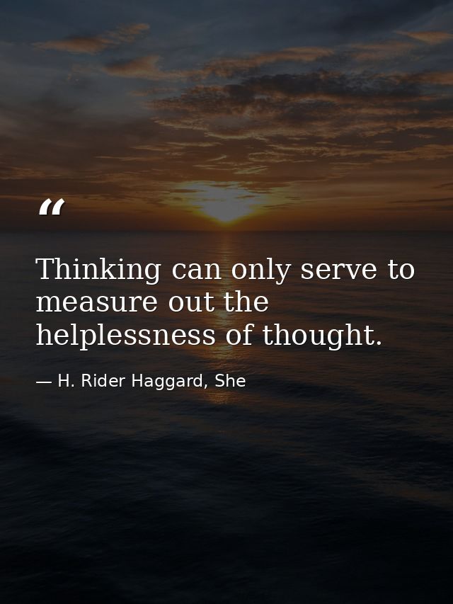Thinking can only serve to measure out the helplessness of thought. — H. Rider Haggard, She