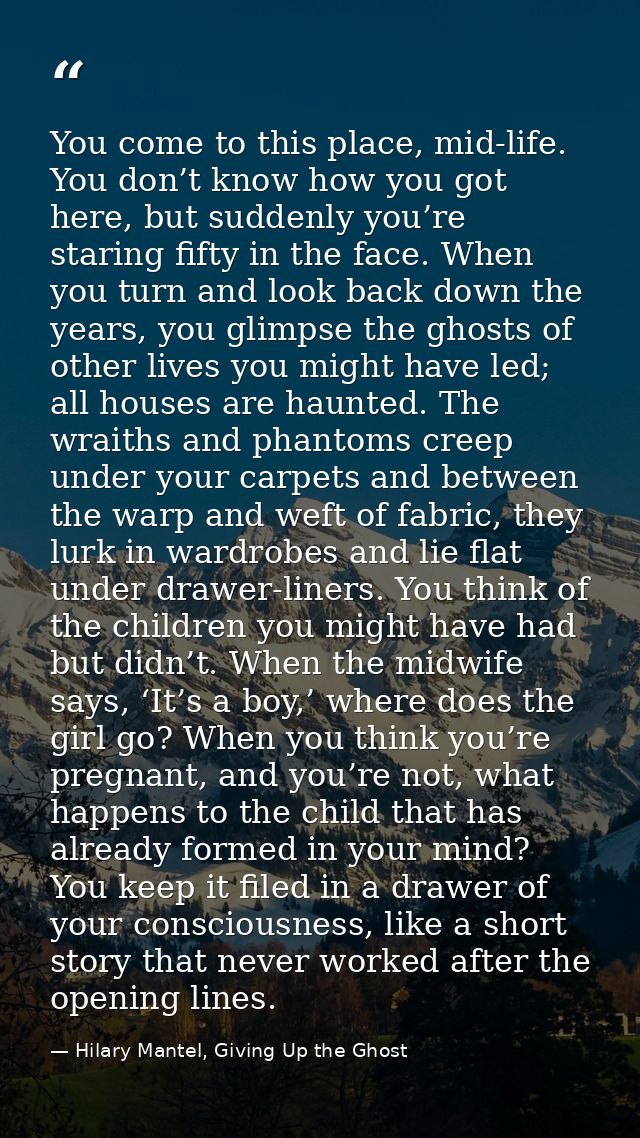 You come to this place, mid-life. You don’t know how you got here, but suddenly you’re staring fifty in the face. When y — Hilary Mantel, Giving Up the Ghost