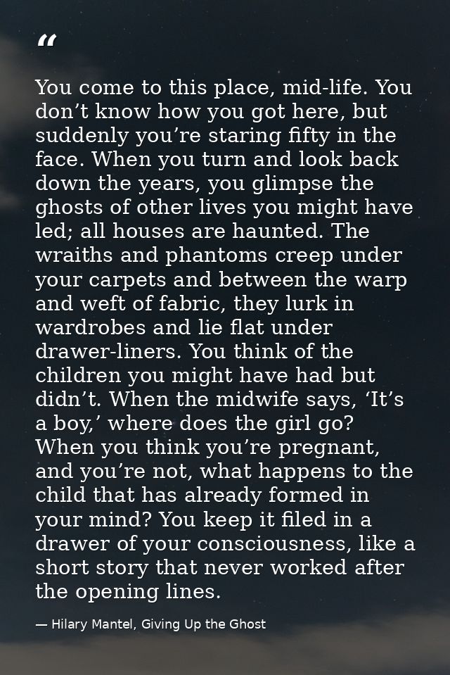 You come to this place, mid-life. You don’t know how you got here, but suddenly you’re staring fifty in the face. When y — Hilary Mantel, Giving Up the Ghost