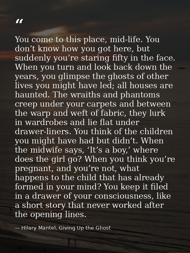 You come to this place, mid-life. You don’t know how you got here, but suddenly you’re staring fifty in the face. When y — Hilary Mantel, Giving Up the Ghost