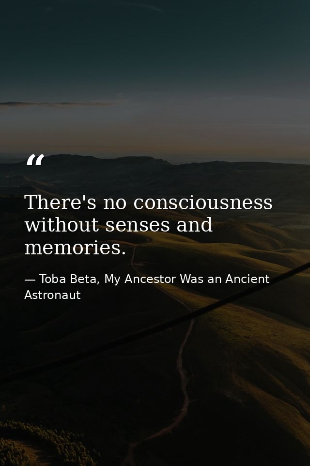 There's no consciousness without senses and memories. — Toba Beta, My Ancestor Was an Ancient Astronaut